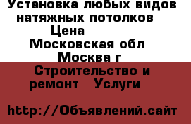 Установка любых видов натяжных потолков. › Цена ­ 2 600 - Московская обл., Москва г. Строительство и ремонт » Услуги   